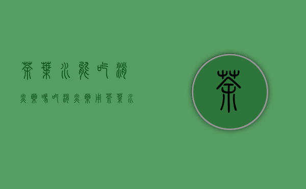 茶叶水能吃消炎药吗(吃消炎药用茶叶水可以吗)