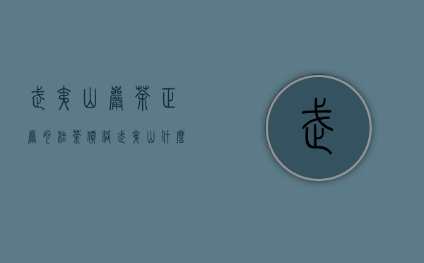 武夷山岩茶正岩肉桂茶价格（武夷山什么茶叶最好,如何挑选标准武夷山正岩肉桂）