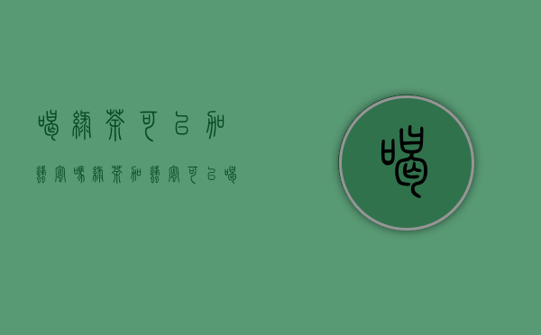 喝绿茶可以加蜂蜜吗（绿茶加蜂蜜可以喝吗）