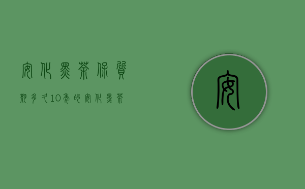 安化黑茶保质期多久10年的安化黑茶多少钱一斤？