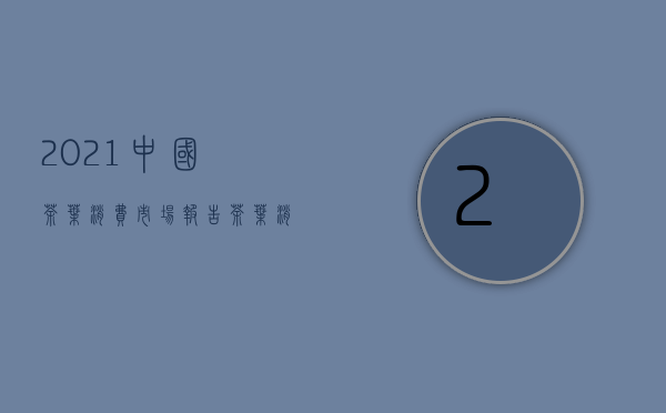 2021中国茶叶消费市场报告——茶叶消费市场发展形势展望