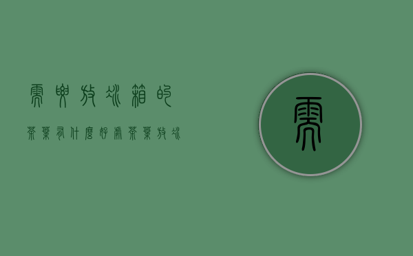 需要放冰箱的茶叶有什么好处(茶叶放冰箱有什么用)