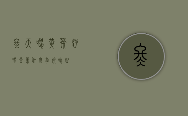 冬天喝黄茶好吗_黄茶什么季节喝好？