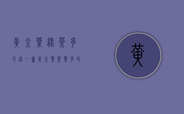 黄金叶绿茶多少钱一盒（黄金叶茶叶多少钱一斤 2020一斤黄金叶茶叶的最新价格行情）