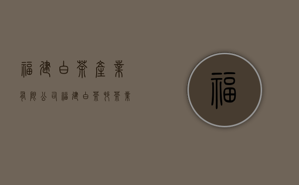 福建白茶产业有限公司(福建白茶村茶业有限公司)