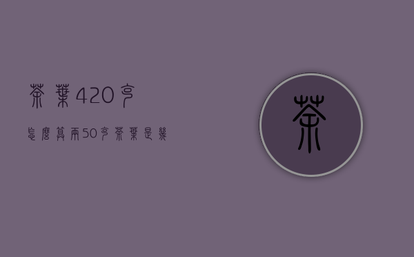 茶叶420克怎么算两(50克茶叶是几两)