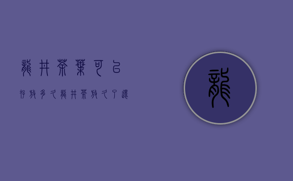 龙井茶叶可以存放多久（龙井茶放久了还能喝吗 龙井茶有没有保质期 龙井茶储存）