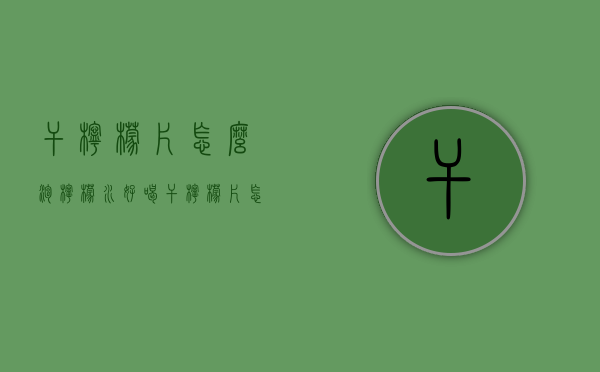 干柠檬片怎么泡柠檬水好喝（干柠檬片怎么泡）