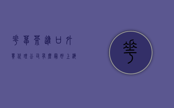 花草茶进口外贸代理公司有么，最好上海的