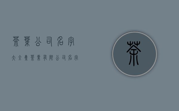 茶叶公司名字大全集(茶业有限公司名字)