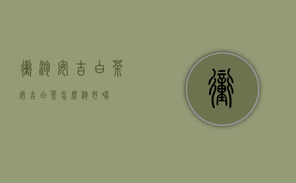 冲泡安吉白茶（安吉白茶怎么泡好喝）