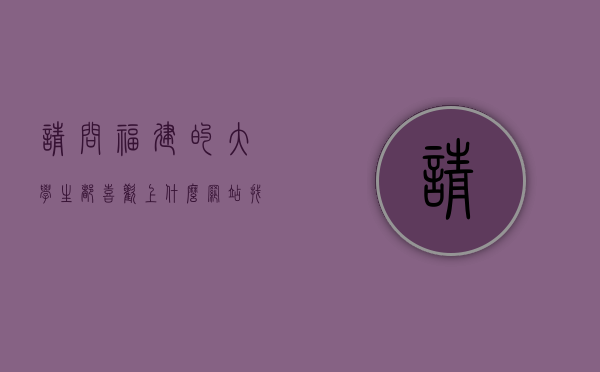 请问福建的大学生都喜欢上什么网站找工作，福建哪个网站的招聘信息比较全面啊？我想在福建找份工作。