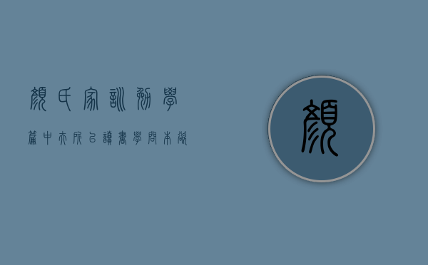 颜氏家训 勉学篇中“夫所以读书学问，本欲开心明目，利于行耳。………人疾之如仇敌，恶之如鸱枭。如此以学自损，不如无学也。”的翻译