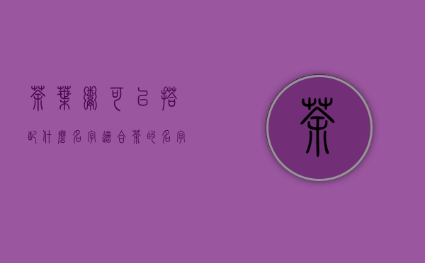 茶叶粥可以搭配什么名字(适合茶的名字)