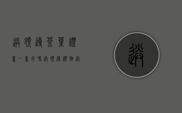 送领导茶叶礼盒一盒行吗(送领导礼物送什么茶叶)