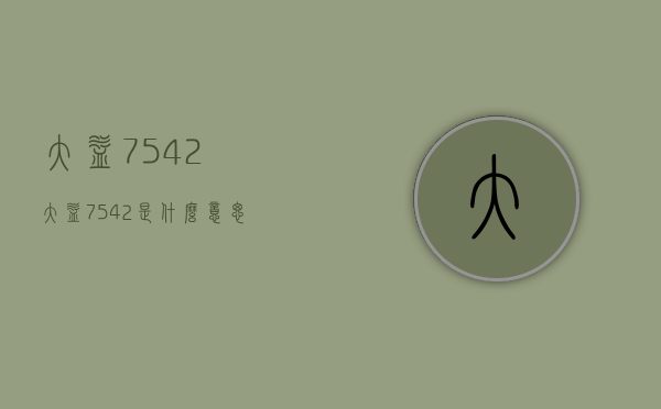 大益7542(大益7542是什么意思)