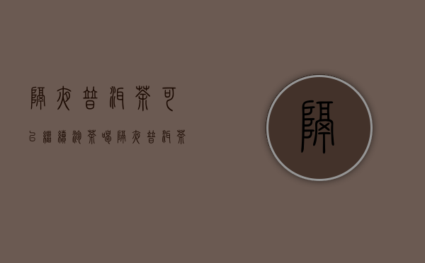 隔夜普洱茶可以继续泡茶喝(隔夜普洱茶还能泡吗)