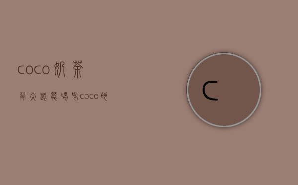 coco奶茶隔天还能喝吗?（coco的果茶没开封能放多久）