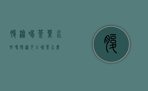 腹泻喝茶叶水好吗(腹泻可以喝茶水么)