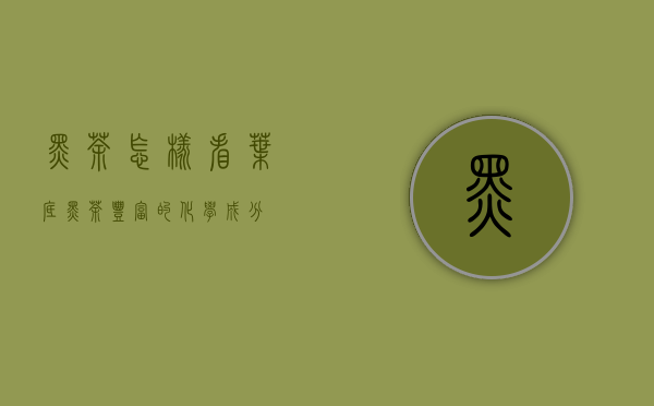 黑茶怎样看叶底（黑茶丰富的化学成分）