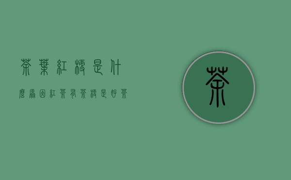 茶叶红梗是什么原因(红茶有茶梗是好茶吗)