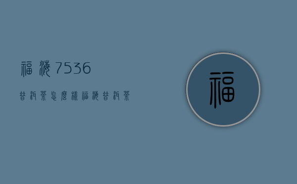 福海7536普洱茶怎么样(福海普洱茶7566)