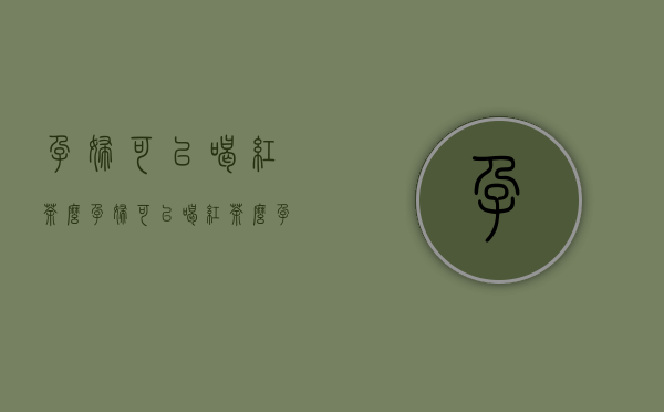 孕妇可以喝红茶么（孕妇可以喝红茶么孕晚期）