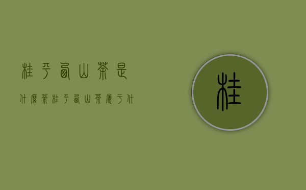 桂平西山茶是什么茶？（桂平西山茶属于什么茶）