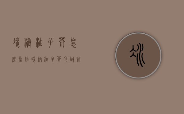 冰糖柚子茶怎么制作（冰糖柚子茶的做法）