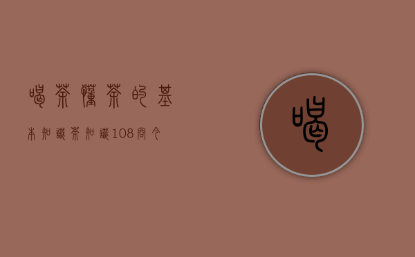 喝茶懂茶的基本知识（茶知识108问今天你喝茶了么）