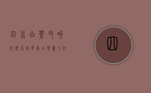 四川白茶又叫什么名字（云南白茶属于什么茶）