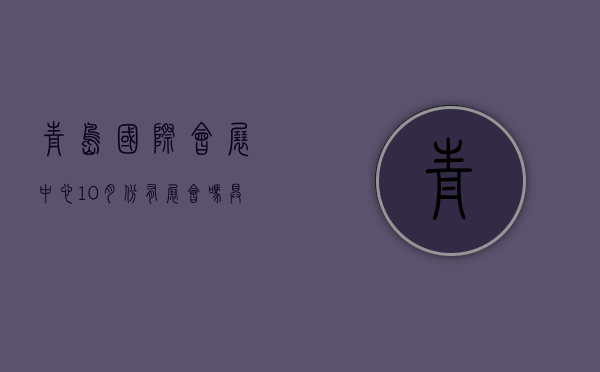 青岛国际会展中心10月份有展会吗？具体位置在什么地方？从城阳坐什么车去？