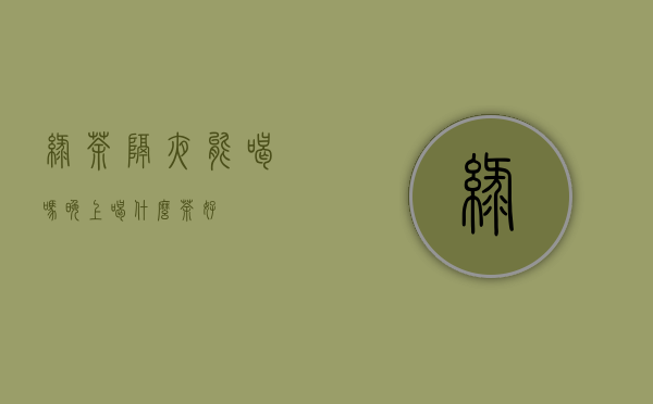 绿茶隔夜能喝吗(晚上喝什么茶好)