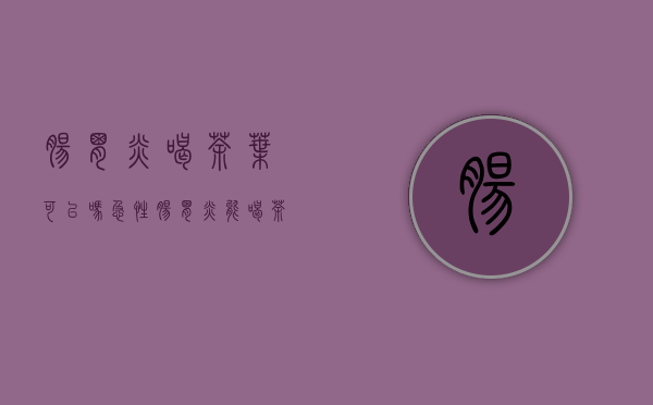 肠胃炎喝茶叶可以吗(急性肠胃炎能喝茶叶吗)