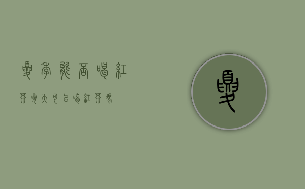 夏季能否喝红茶（夏天可以喝红茶吗）