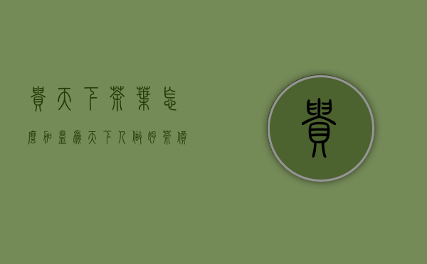 贵天下茶叶怎么加盟(为天下人做好茶价格)