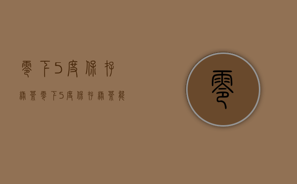 零下5度保存绿茶(零下5度保存绿茶能喝吗)