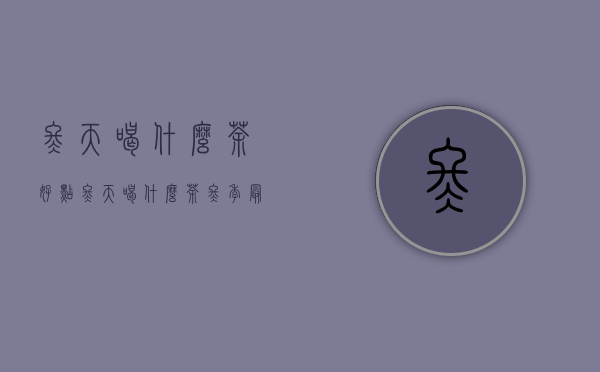 冬天喝什么茶好点（冬天喝什么茶(冬季最适合喝什么茶？)）