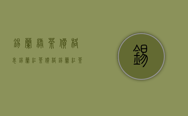 锡兰绿茶价格表（锡兰红茶价格 锡兰红茶一斤多少钱 2020锡兰红茶最新报价）