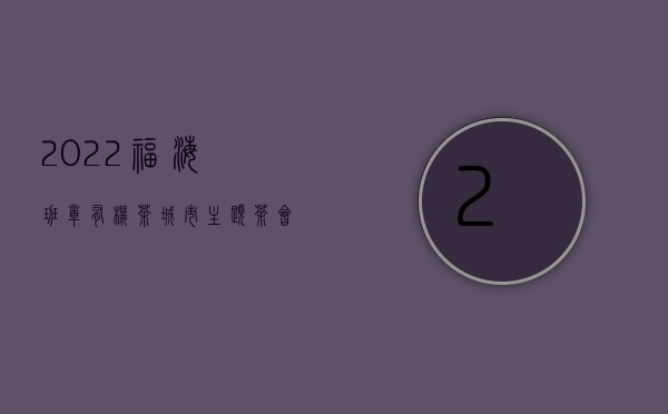 2022福海班章有机茶城市主题茶会，滁州、长沙接连开启