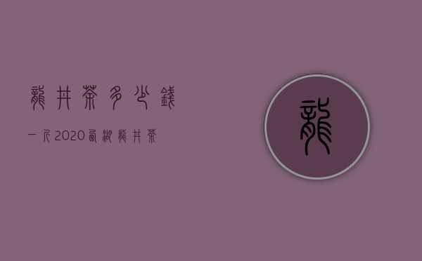 龙井茶多少钱一斤？2020西湖龙井茶最新价格报价详情？