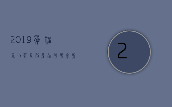 2019年福鼎白茶系列产品市场参考价（福鼎白茶叶价格是多少 2020年福鼎白茶叶市场参考价）