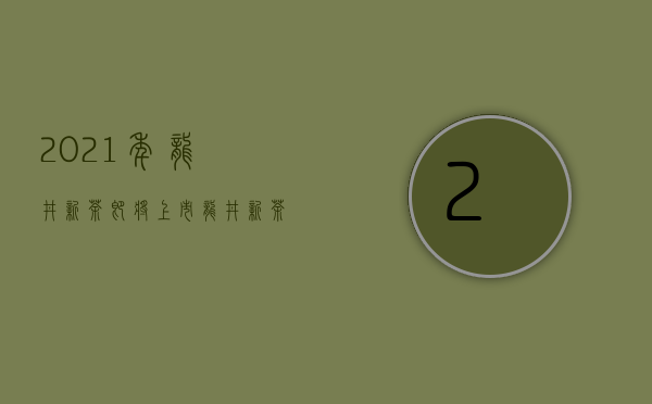 2021年龙井新茶即将上市（龙井新茶 疫情当前2020我们还能喝上龙井新茶吗）