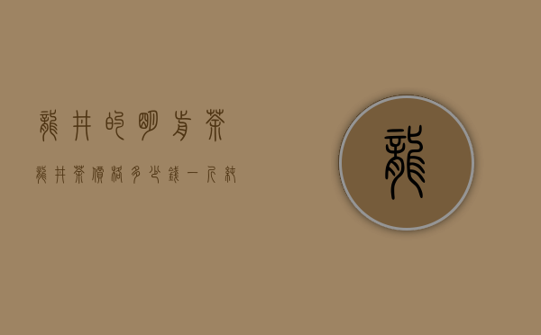 龙井的明前茶（龙井茶价格多少钱一斤 纯正龙井茶正宗明前雨前龙井2020报价）