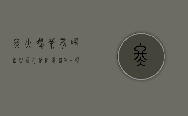 冬天喝茶有哪些好处？千万注意这9个喝茶禁忌