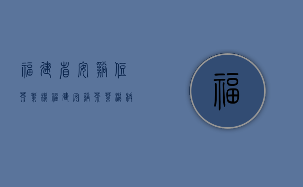 福建省安溪住茶叶机(福建安溪茶叶机械厂)