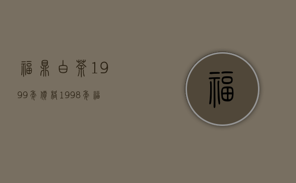 福鼎白茶1999年价格(1998年福鼎白茶价格)