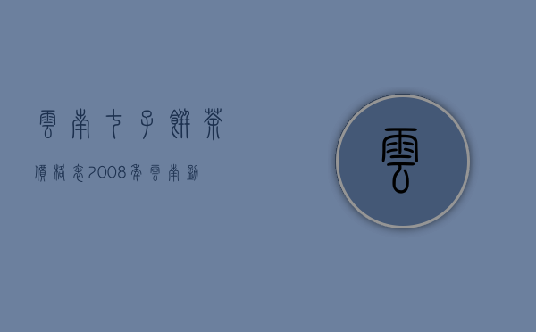 云南七子饼茶价格表2008年（云南勐海七子饼茶）