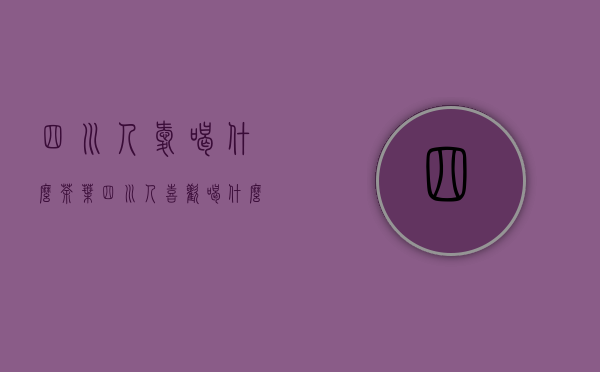 四川人爱喝什么茶叶（四川人喜欢喝什么茶叶）