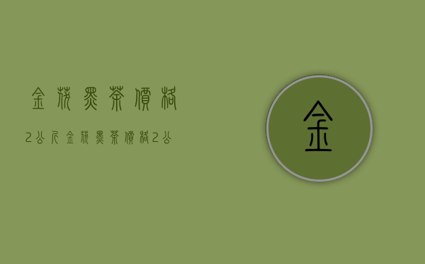 金茯黑茶价格2公斤(金茯黑茶价格2公斤多少钱)